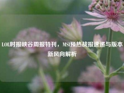 LOL时报峡谷周报特刊，MSI预热战报速递与版本新风向解析