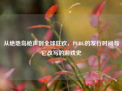 从绝地岛枪声到全球狂欢，PUBG的发行时间与它改写的游戏史