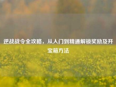 逆战战令全攻略，从入门到精通解锁奖励及开宝箱方法