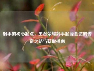 射手的初心起点，王者荣耀射手起源套装的传奇之路与获取指南