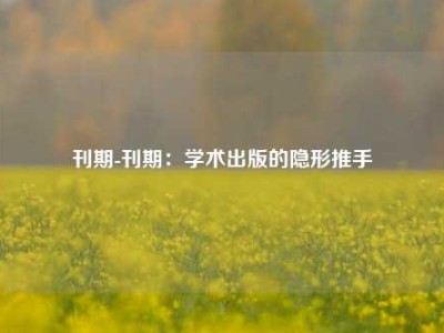 刊期-刊期：学术出版的隐形推手