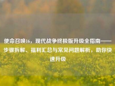 使命召唤16，现代战争终极版升级全指南——步骤拆解、福利汇总与常见问题解析，助你快速升级