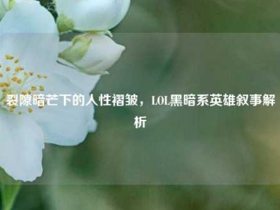 裂隙暗芒下的人性褶皱，LOL黑暗系英雄叙事解析
