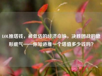 LOL推塔钱，被低估的经济命脉，决胜团战的隐形底气——你知道推一个塔值多少钱吗？