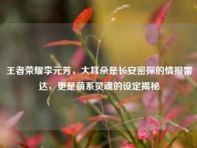 王者荣耀李元芳，大耳朵是长安密探的情报雷达，更是萌系灵魂的设定揭秘