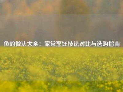鱼的做法大全：家常烹饪技法对比与选购指南