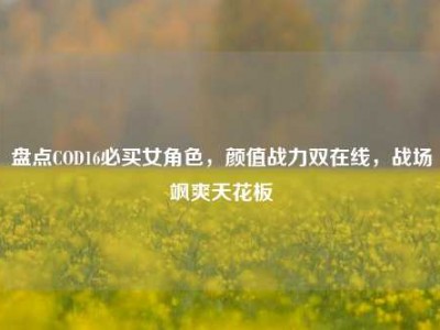 盘点COD16必买女角色，颜值战力双在线，战场飒爽天花板