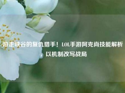 游走峡谷的复仇猎手！LOL手游阿克尚技能解析，以机制改写战局