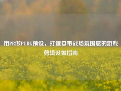 用PR做PUBG预设，打造自带战场氛围感的游戏剪辑设置指南