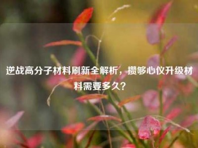 逆战高分子材料刷新全解析，攒够心仪升级材料需要多久？