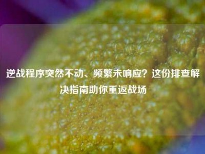 逆战程序突然不动、频繁未响应？这份排查解决指南助你重返战场