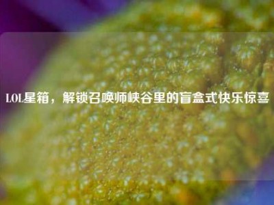 LOL星箱，解锁召唤师峡谷里的盲盒式快乐惊喜