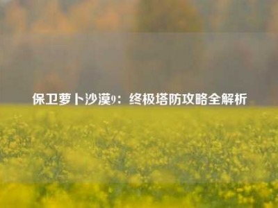保卫萝卜沙漠9：终极塔防攻略全解析