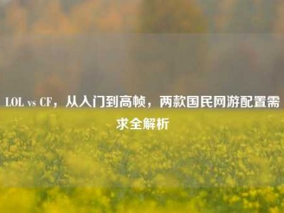 LOL vs CF，从入门到高帧，两款国民网游配置需求全解析
