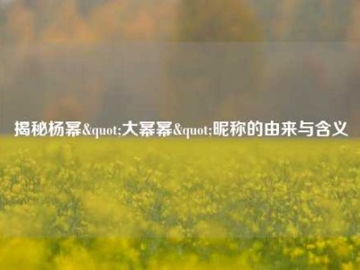 揭秘杨幂"大幂幂"昵称的由来与含义