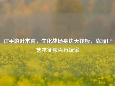 CF手游叶木南，生化战场身法天花板，靠溜尸艺术征服百万玩家