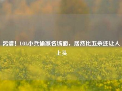 离谱！LOL小兵偷家名场面，居然比五杀还让人上头