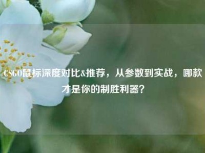 CSGO鼠标深度对比&推荐，从参数到实战，哪款才是你的制胜利器？