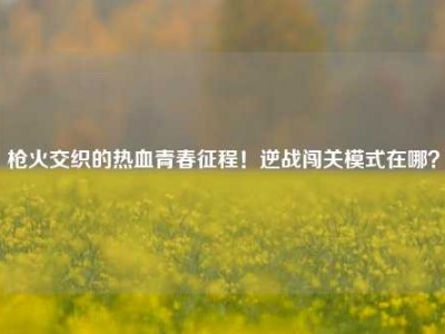 枪火交织的热血青春征程！逆战闯关模式在哪？