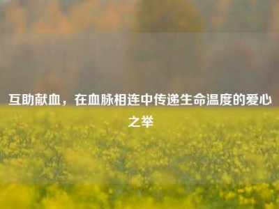 互助献血，在血脉相连中传递生命温度的爱心之举