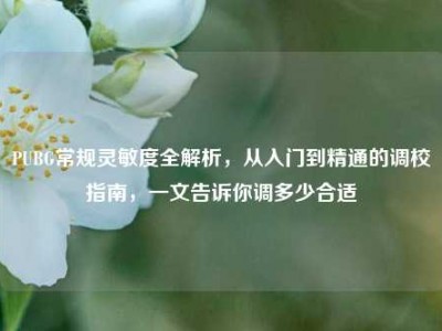 PUBG常规灵敏度全解析，从入门到精通的调校指南，一文告诉你调多少合适