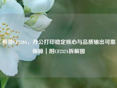 惠普CF230A，办公打印稳定核心与品质输出可靠保障｜附CF232A拆解图
