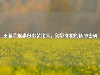 王者荣耀李白出装铭文，剑影穿梭的核心密码