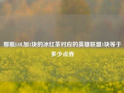 那瓶LOL加1块的冰红茶对应的英雄联盟1块等于多少点券
