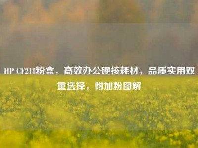HP CF218粉盒，高效办公硬核耗材，品质实用双重选择，附加粉图解