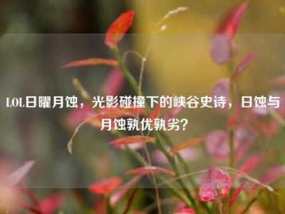 LOL日曜月蚀，光影碰撞下的峡谷史诗，日蚀与月蚀孰优孰劣？