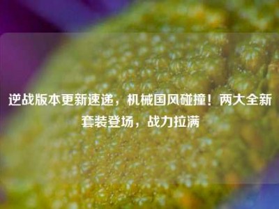 逆战版本更新速递，机械国风碰撞！两大全新套装登场，战力拉满