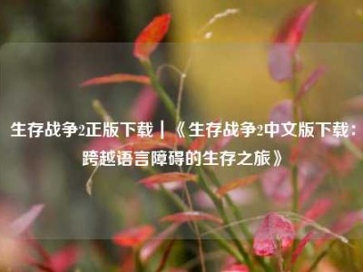 生存战争2正版下载｜《生存战争2中文版下载：跨越语言障碍的生存之旅》