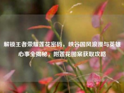 解锁王者荣耀莲花密码，峡谷国风浪漫与英雄心事全揭秘，附莲花图案获取攻略