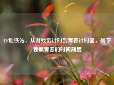 CF地铁站，从游戏倒计时到青春计时器，刻下独属青春的时间刻度