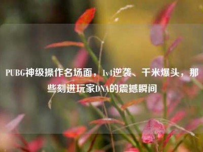 PUBG神级操作名场面，1v4逆袭、千米爆头，那些刻进玩家DNA的震撼瞬间