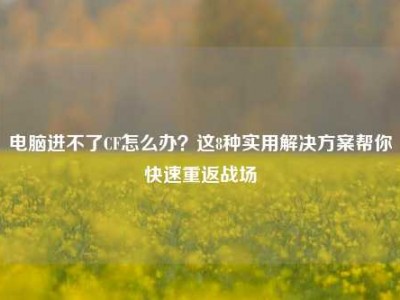 电脑进不了CF怎么办？这8种实用解决方案帮你快速重返战场
