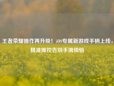 王者荣耀操作再升级！iOS专属新游戏手柄上线，精准操控告别手滑烦恼