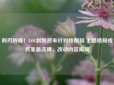 利刃折锋！LOL剑姬迎来针对性削弱 上路格局或将重新洗牌，改动内容揭晓