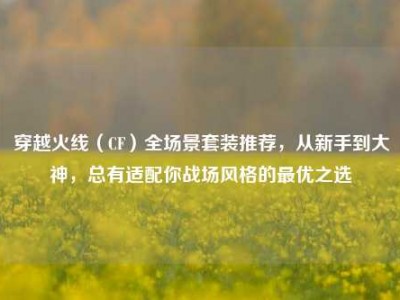 穿越火线（CF）全场景套装推荐，从新手到大神，总有适配你战场风格的最优之选