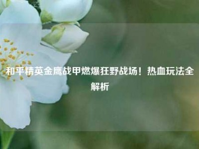 和平精英金鹰战甲燃爆狂野战场！热血玩法全解析