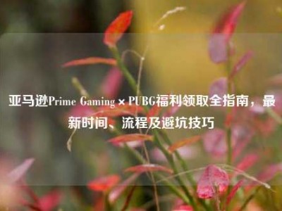 亚马逊Prime Gaming×PUBG福利领取全指南，最新时间、流程及避坑技巧