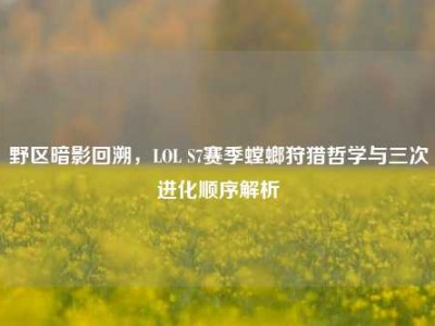 野区暗影回溯，LOL S7赛季螳螂狩猎哲学与三次进化顺序解析