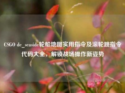 CSGO de_seaside轮船地图实用指令及滚轮跳指令代码大全，解锁战场操作新姿势