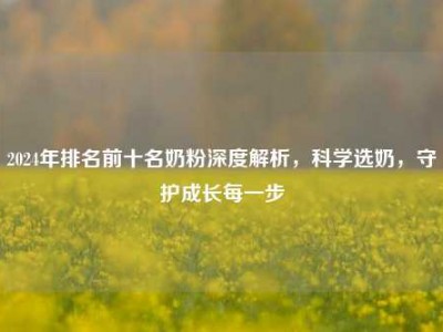 2024年排名前十名奶粉深度解析，科学选奶，守护成长每一步