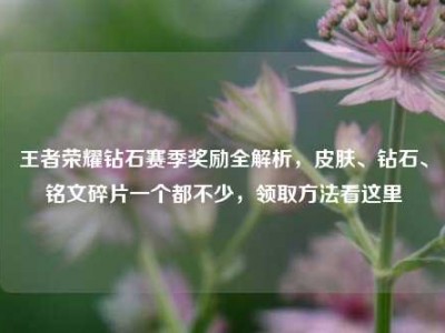 王者荣耀钻石赛季奖励全解析，皮肤、钻石、铭文碎片一个都不少，领取方法看这里