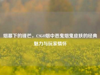 烟幕下的锋芒，CSGO烟中恶鬼烟鬼皮肤的经典魅力与玩家情怀