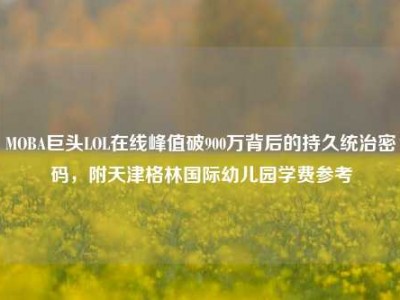 MOBA巨头LOL在线峰值破900万背后的持久统治密码，附天津格林国际幼儿园学费参考