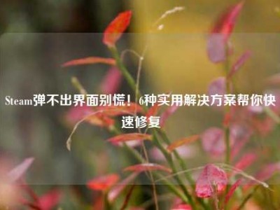 Steam弹不出界面别慌！6种实用解决方案帮你快速修复