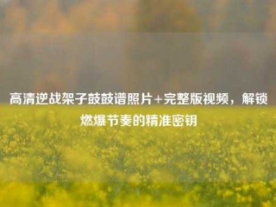 高清逆战架子鼓鼓谱照片+完整版视频，解锁燃爆节奏的精准密钥
