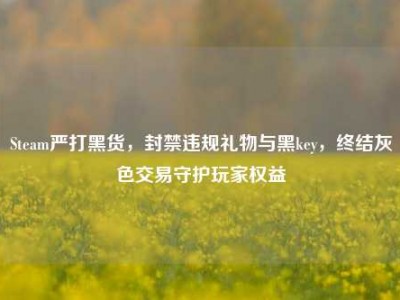 Steam严打黑货，封禁违规礼物与黑key，终结灰色交易守护玩家权益